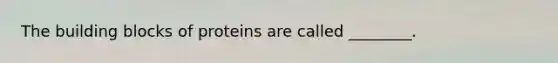 The building blocks of proteins are called ________.