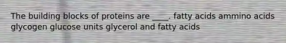 The building blocks of proteins are ____. fatty acids ammino acids glycogen glucose units glycerol and fatty acids