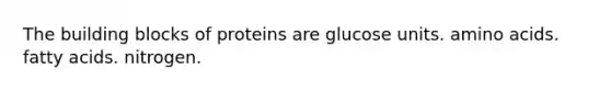 The building blocks of proteins are glucose units. amino acids. fatty acids. nitrogen.