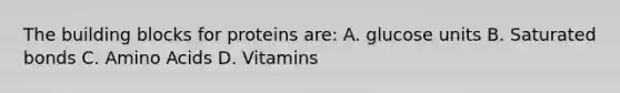 The building blocks for proteins are: A. glucose units B. Saturated bonds C. Amino Acids D. Vitamins