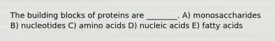 The building blocks of proteins are ________. A) monosaccharides B) nucleotides C) amino acids D) nucleic acids E) fatty acids