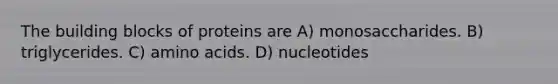 The building blocks of proteins are A) monosaccharides. B) triglycerides. C) amino acids. D) nucleotides