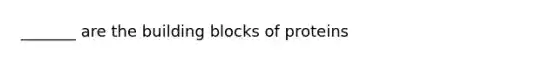 _______ are the building blocks of proteins