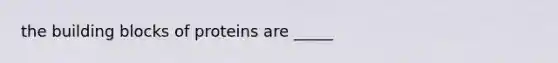 the building blocks of proteins are _____