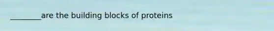 ________are the building blocks of proteins