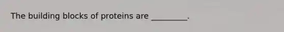 The building blocks of proteins are _________.