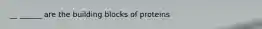 __ ______ are the building blocks of proteins