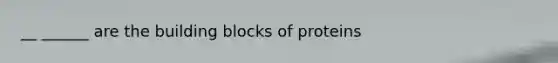 __ ______ are the building blocks of proteins