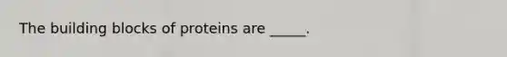 The building blocks of proteins are _____.