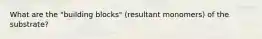 What are the "building blocks" (resultant monomers) of the substrate?