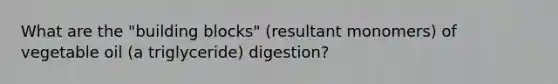 What are the "building blocks" (resultant monomers) of vegetable oil (a triglyceride) digestion?