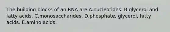 The building blocks of an RNA are A.nucleotides. B.glycerol and fatty acids. C.monosaccharides. D.phosphate, glycerol, fatty acids. E.amino acids.