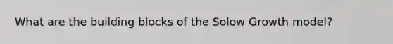 What are the building blocks of the Solow Growth model?