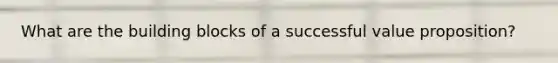 What are the building blocks of a successful value proposition?