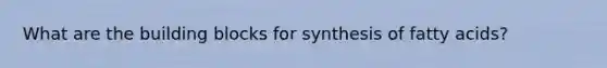 What are the building blocks for synthesis of fatty acids?