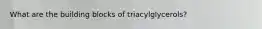 What are the building blocks of triacylglycerols?