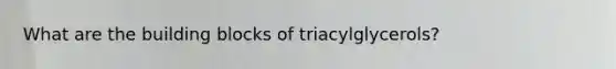 What are the building blocks of triacylglycerols?