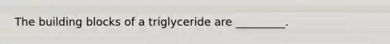 The building blocks of a triglyceride are _________.