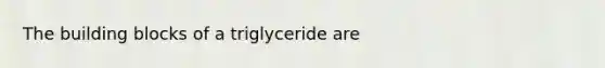 The building blocks of a triglyceride are