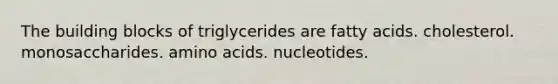 The building blocks of triglycerides are fatty acids. cholesterol. monosaccharides. amino acids. nucleotides.