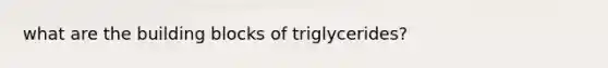 what are the building blocks of triglycerides?