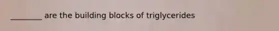 ________ are the building blocks of triglycerides