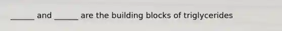 ______ and ______ are the building blocks of triglycerides