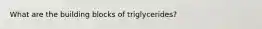 What are the building blocks of triglycerides?