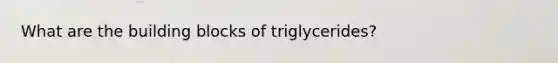 What are the building blocks of triglycerides?