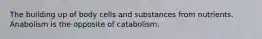 The building up of body cells and substances from nutrients. Anabolism is the opposite of catabolism.