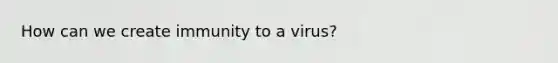 How can we create immunity to a virus?