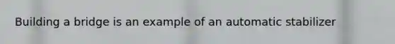 Building a bridge is an example of an automatic stabilizer