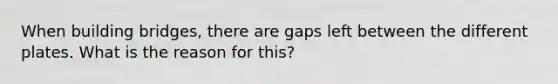 When building bridges, there are gaps left between the different plates. What is the reason for this?