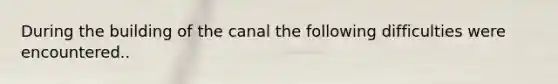 During the building of the canal the following difficulties were encountered..