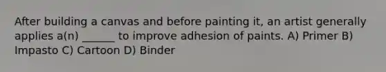 After building a canvas and before painting it, an artist generally applies a(n) ______ to improve adhesion of paints. A) Primer B) Impasto C) Cartoon D) Binder