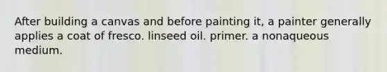 After building a canvas and before painting it, a painter generally applies a coat of fresco. linseed oil. primer. a nonaqueous medium.