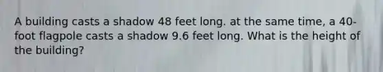 A building casts a shadow 48 feet long. at the same time, a 40-foot flagpole casts a shadow 9.6 feet long. What is the height of the building?