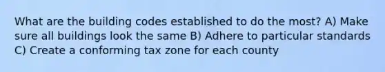 What are the building codes established to do the most? A) Make sure all buildings look the same B) Adhere to particular standards C) Create a conforming tax zone for each county