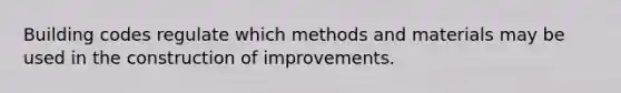 Building codes regulate which methods and materials may be used in the construction of improvements.