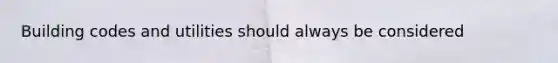 Building codes and utilities should always be considered