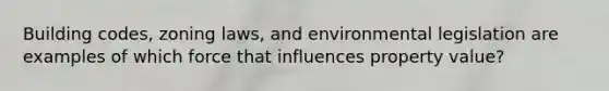 Building codes, zoning laws, and <a href='https://www.questionai.com/knowledge/kI9bMsG68G-environmental-legislation' class='anchor-knowledge'>environmental legislation</a> are examples of which force that influences property value?