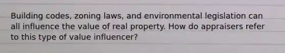 Building codes, zoning laws, and environmental legislation can all influence the value of real property. How do appraisers refer to this type of value influencer?