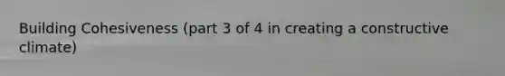 Building Cohesiveness (part 3 of 4 in creating a constructive climate)