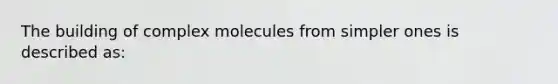 The building of complex molecules from simpler ones is described as: