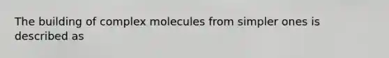 The building of complex molecules from simpler ones is described as