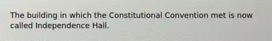 The building in which the Constitutional Convention met is now called Independence Hall.