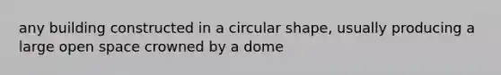 any building constructed in a circular shape, usually producing a large open space crowned by a dome