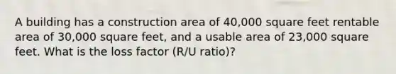 A building has a construction area of 40,000 square feet rentable area of 30,000 square feet, and a usable area of 23,000 square feet. What is the loss factor (R/U ratio)?