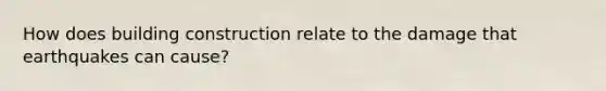 How does building construction relate to the damage that earthquakes can cause?
