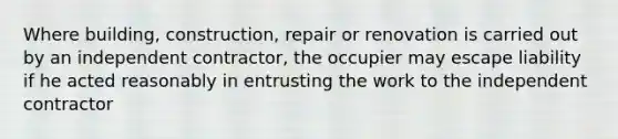 Where building, construction, repair or renovation is carried out by an independent contractor, the occupier may escape liability if he acted reasonably in entrusting the work to the independent contractor